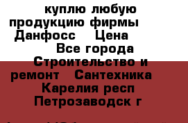 куплю любую продукцию фирмы Danfoss Данфосс  › Цена ­ 50 000 - Все города Строительство и ремонт » Сантехника   . Карелия респ.,Петрозаводск г.